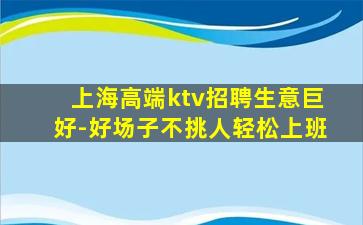 上海高端ktv招聘生意巨好-好场子不挑人轻松上班