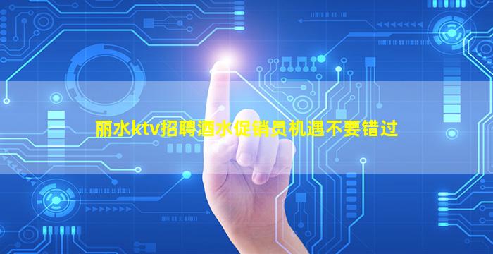 丽水ktv招聘酒水促销员机遇不要错过